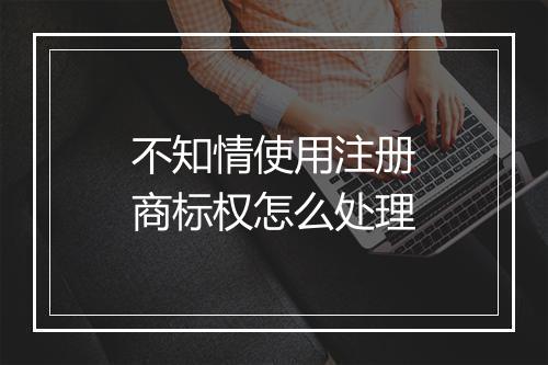 不知情使用注册商标权怎么处理