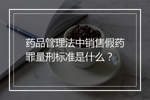 药品管理法中销售假药罪量刑标准是什么？