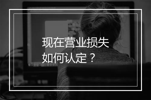 现在营业损失如何认定？