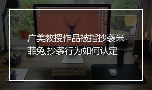 广美教授作品被指抄袭米菲兔,抄袭行为如何认定