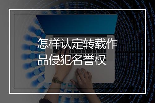 怎样认定转载作品侵犯名誉权