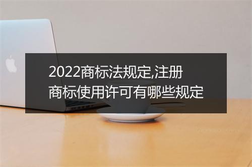 2022商标法规定,注册商标使用许可有哪些规定