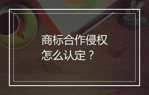商标合作侵权怎么认定？