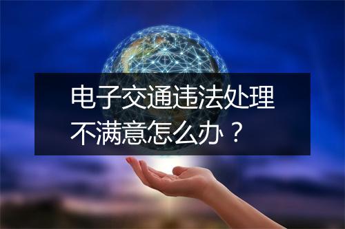 电子交通违法处理不满意怎么办？