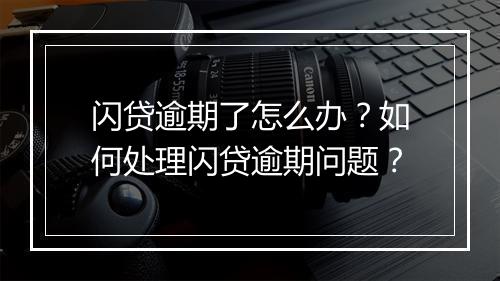 闪贷逾期了怎么办？如何处理闪贷逾期问题？