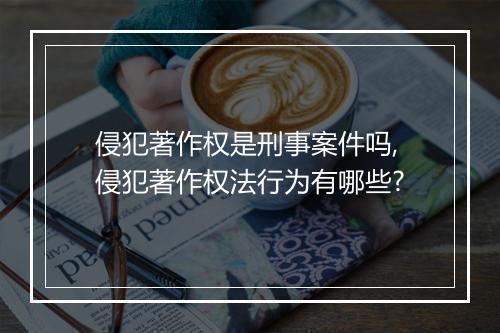 侵犯著作权是刑事案件吗,侵犯著作权法行为有哪些?