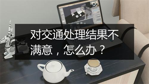 对交通处理结果不满意，怎么办？