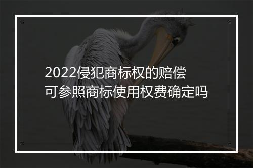 2022侵犯商标权的赔偿可参照商标使用权费确定吗