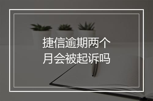 捷信逾期两个月会被起诉吗