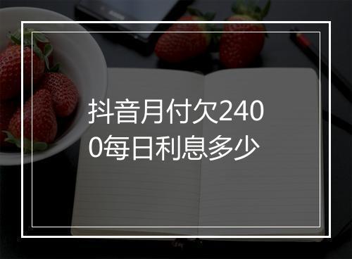 抖音月付欠2400每日利息多少