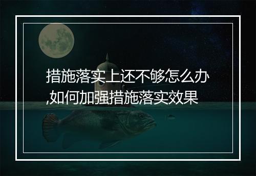 措施落实上还不够怎么办,如何加强措施落实效果