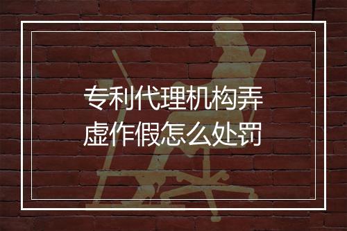 专利代理机构弄虚作假怎么处罚