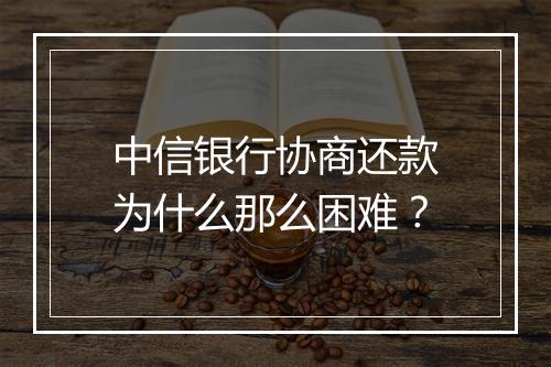 中信银行协商还款为什么那么困难？