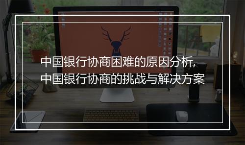 中国银行协商困难的原因分析,中国银行协商的挑战与解决方案