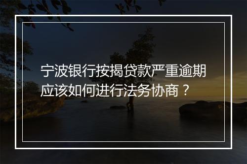 宁波银行按揭贷款严重逾期应该如何进行法务协商？