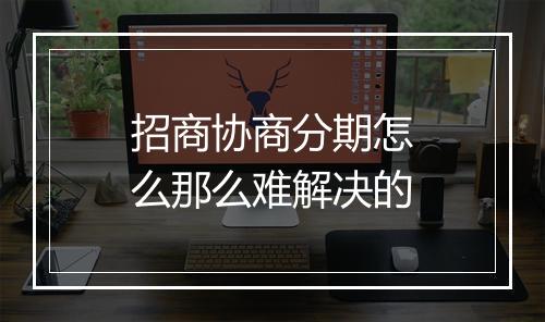 招商协商分期怎么那么难解决的