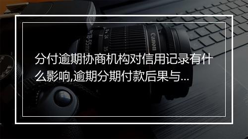 分付逾期协商机构对信用记录有什么影响,逾期分期付款后果与处理建议