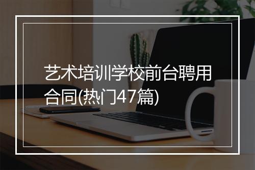 艺术培训学校前台聘用合同(热门47篇)