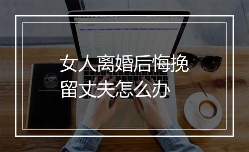 女人离婚后悔挽留丈夫怎么办