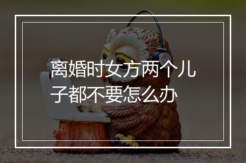 离婚时女方两个儿子都不要怎么办