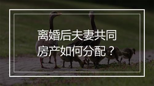 离婚后夫妻共同房产如何分配？