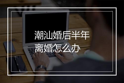 潮汕婚后半年离婚怎么办