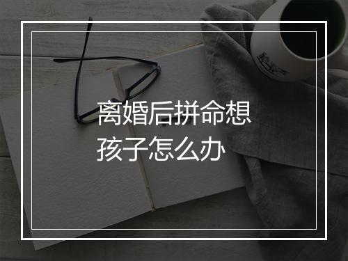 离婚后拼命想孩子怎么办