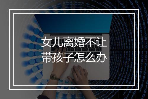 女儿离婚不让带孩子怎么办