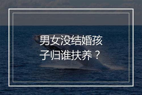 男女没结婚孩子归谁扶养？
