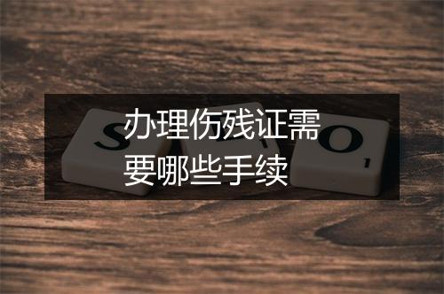 办理伤残证需要哪些手续