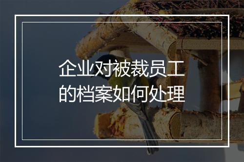 企业对被裁员工的档案如何处理