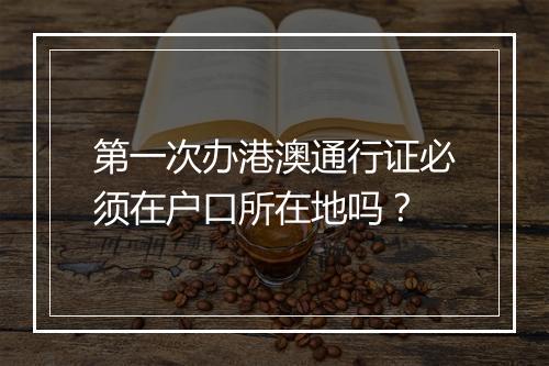 第一次办港澳通行证必须在户口所在地吗？