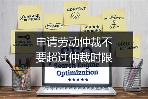 申请劳动仲裁不要超过仲裁时限