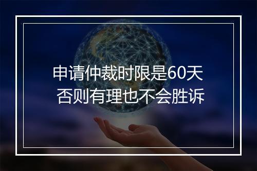 申请仲裁时限是60天 否则有理也不会胜诉