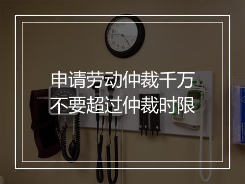申请劳动仲裁千万不要超过仲裁时限
