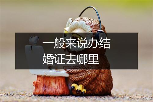 一般来说办结婚证去哪里