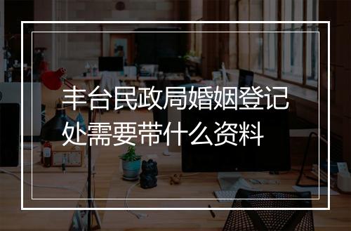 丰台民政局婚姻登记处需要带什么资料