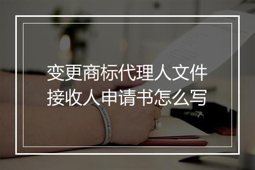 变更商标代理人文件接收人申请书怎么写