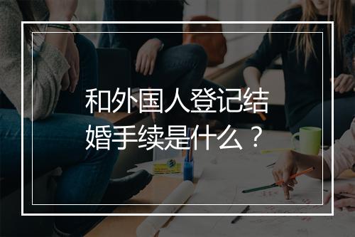 和外国人登记结婚手续是什么？