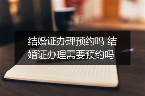 结婚证办理预约吗 结婚证办理需要预约吗