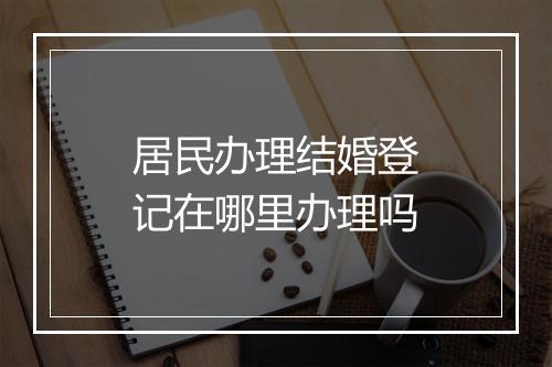 居民办理结婚登记在哪里办理吗