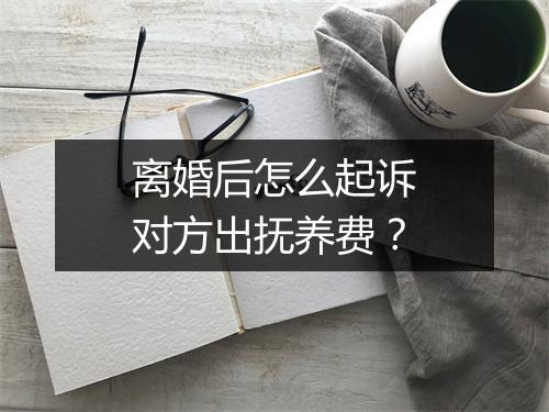 离婚后怎么起诉对方出抚养费？