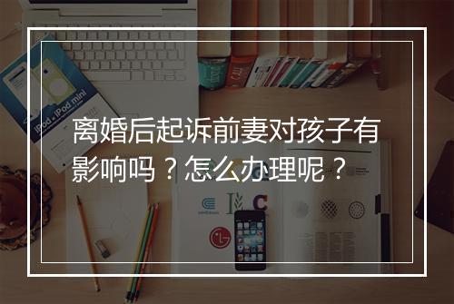 离婚后起诉前妻对孩子有影响吗？怎么办理呢？