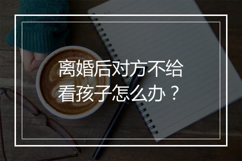 离婚后对方不给看孩子怎么办？