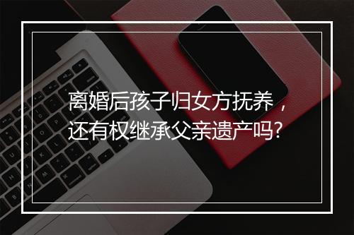 离婚后孩子归女方抚养，还有权继承父亲遗产吗?
