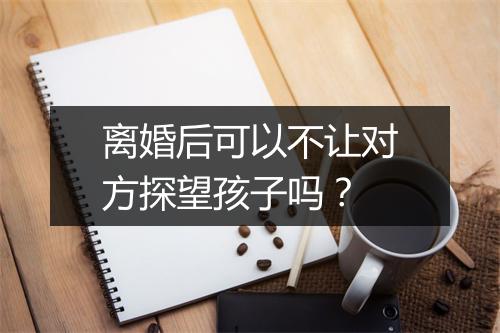 离婚后可以不让对方探望孩子吗？