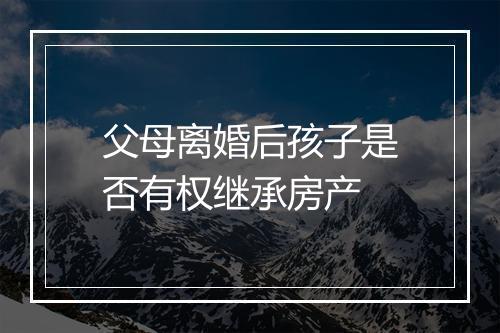 父母离婚后孩子是否有权继承房产