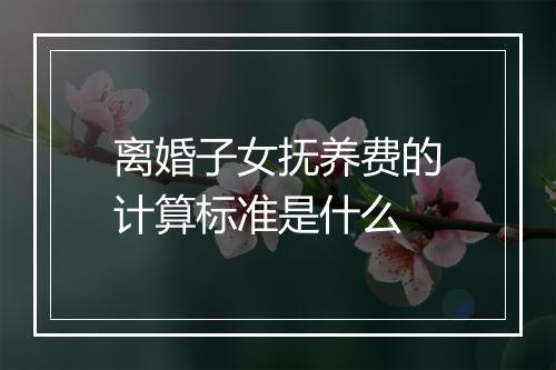 离婚子女抚养费的计算标准是什么