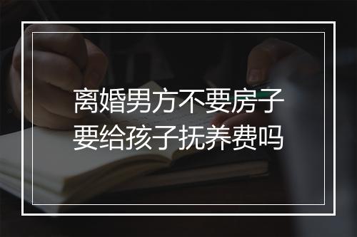 离婚男方不要房子要给孩子抚养费吗