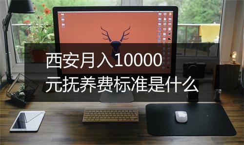 西安月入10000元抚养费标准是什么